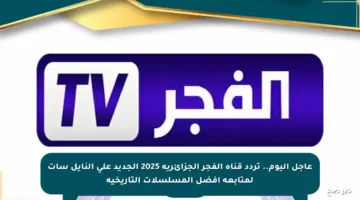 عاجل اليوم.. تردد قناة الفجر الجزائرية 2025 الجديد على النايل سات لمتابعة أفضل المسلسلات التاريخية
